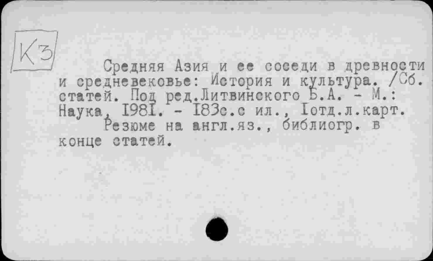 ﻿Средняя Азия и ее соседи в древности и средневековье: История и культура. /Об. статей. Под ред.Литвинского Ь.А. - М.: Наука, 1981. - 183с.с ил., Іотд.л.карт.
Резюме на англ.яз., библиогр. в конце статей.